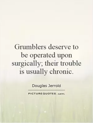 Grumblers deserve to be operated upon surgically; their trouble is usually chronic Picture Quote #1