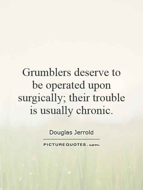 Grumblers deserve to be operated upon surgically; their trouble is usually chronic Picture Quote #1