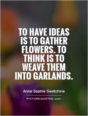 To have ideas is to gather flowers. To think is to weave them into garlands Picture Quote #1