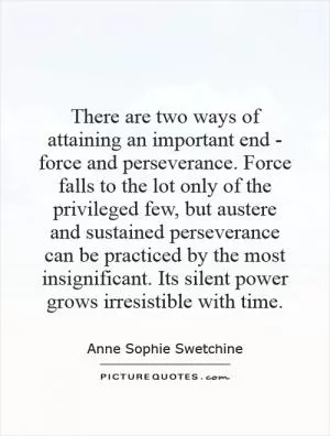 There are two ways of attaining an important end - force and perseverance. Force falls to the lot only of the privileged few, but austere and sustained perseverance can be practiced by the most insignificant. Its silent power grows irresistible with time Picture Quote #1