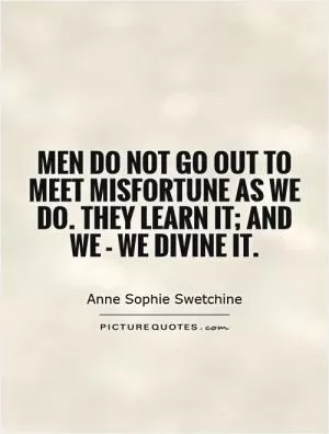 Men do not go out to meet misfortune as we do. They learn it; and we - we divine it Picture Quote #1