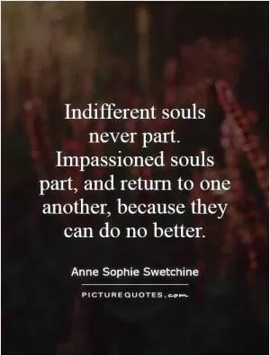 Indifferent souls never part. Impassioned souls part, and return to one another, because they can do no better Picture Quote #1