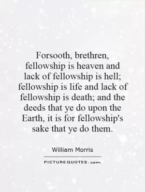 Forsooth, brethren, fellowship is heaven and lack of fellowship is hell; fellowship is life and lack of fellowship is death; and the deeds that ye do upon the Earth, it is for fellowship's sake that ye do them Picture Quote #1