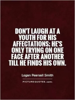 Don't laugh at a youth for his affectations; he's only trying on one face after another till he finds his own Picture Quote #1