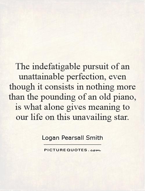The indefatigable pursuit of an unattainable perfection, even though it consists in nothing more than the pounding of an old piano, is what alone gives meaning to our life on this unavailing star Picture Quote #1