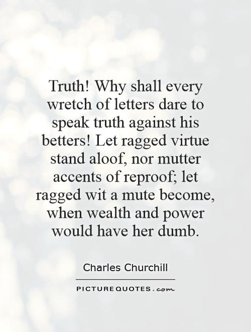 Truth! Why shall every wretch of letters dare to speak truth against his betters! Let ragged virtue stand aloof, nor mutter accents of reproof; let ragged wit a mute become, when wealth and power would have her dumb Picture Quote #1