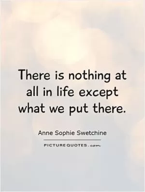 There is nothing at all in life except what we put there Picture Quote #1