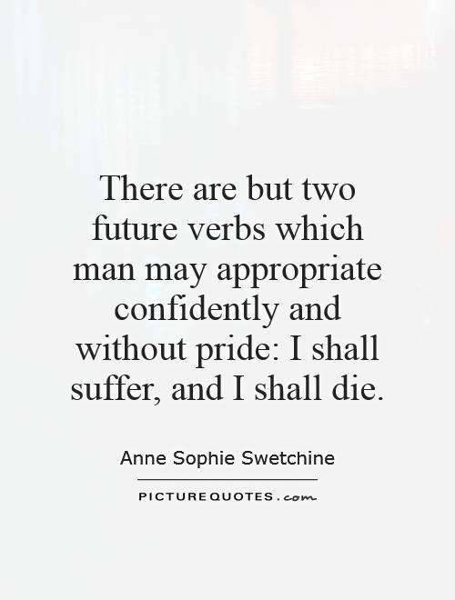 There are but two future verbs which man may appropriate confidently and without pride: I shall suffer, and I shall die Picture Quote #1