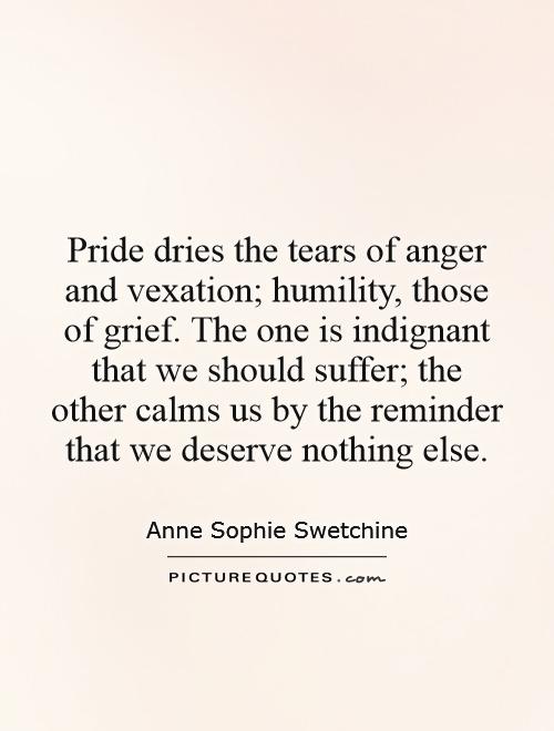 Pride dries the tears of anger and vexation; humility, those of grief. The one is indignant that we should suffer; the other calms us by the reminder that we deserve nothing else Picture Quote #1