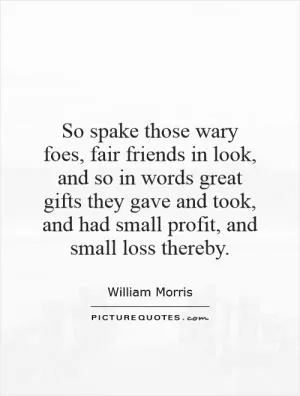 So spake those wary foes, fair friends in look, and so in words great gifts they gave and took, and had small profit, and small loss thereby Picture Quote #1