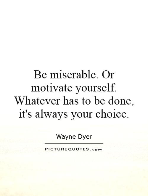 Be miserable. Or motivate yourself. Whatever has to be done, it's always your choice Picture Quote #1