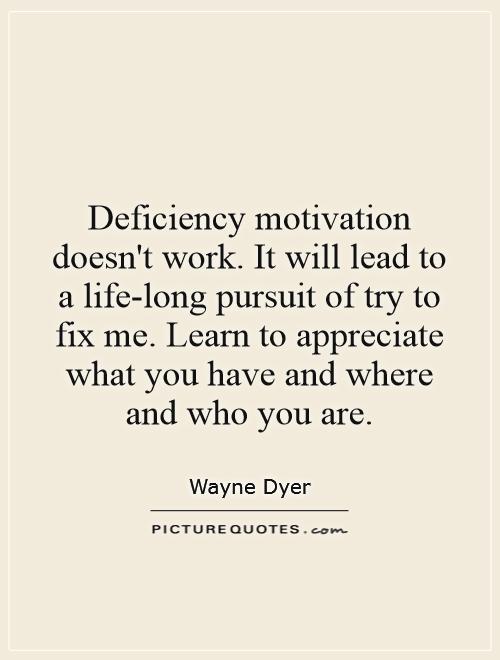 Deficiency motivation doesn't work. It will lead to a life-long pursuit of try to fix me. Learn to appreciate what you have and where and who you are Picture Quote #1
