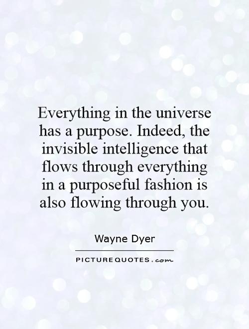 Everything in the universe has a purpose. Indeed, the invisible intelligence that flows through everything in a purposeful fashion is also flowing through you Picture Quote #1