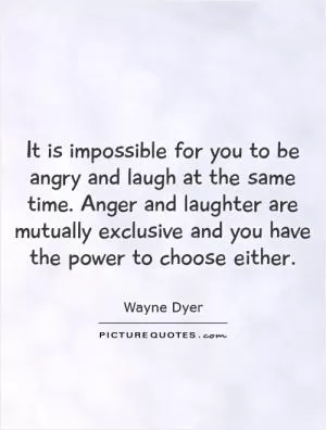 It is impossible for you to be angry and laugh at the same time. Anger and laughter are mutually exclusive and you have the power to choose either Picture Quote #1