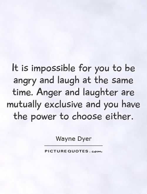 It is impossible for you to be angry and laugh at the same time. Anger and laughter are mutually exclusive and you have the power to choose either Picture Quote #1