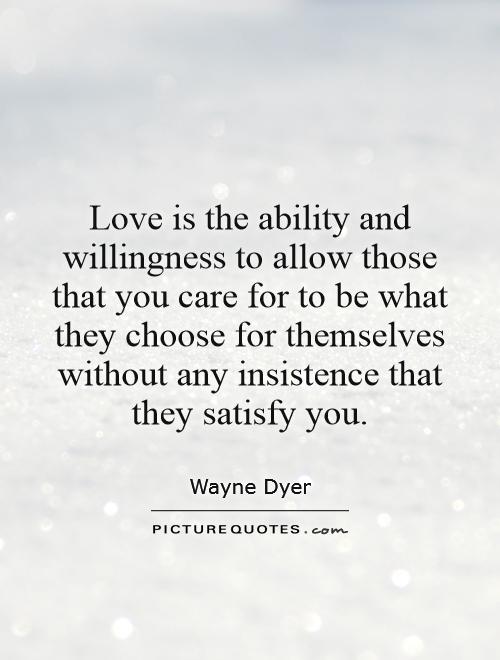 Love is the ability and willingness to allow those that you care for to be what they choose for themselves without any insistence that they satisfy you Picture Quote #1