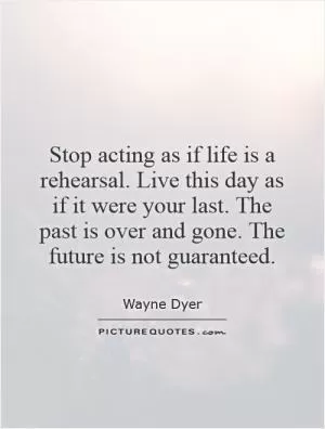 Stop acting as if life is a rehearsal. Live this day as if it were your last. The past is over and gone. The future is not guaranteed Picture Quote #1