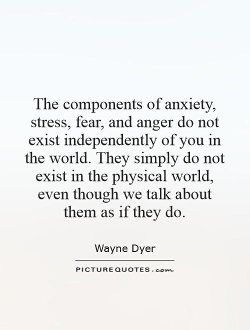 The components of anxiety, stress, fear, and anger do not exist independently of you in the world. They simply do not exist in the physical world, even though we talk about them as if they do Picture Quote #1