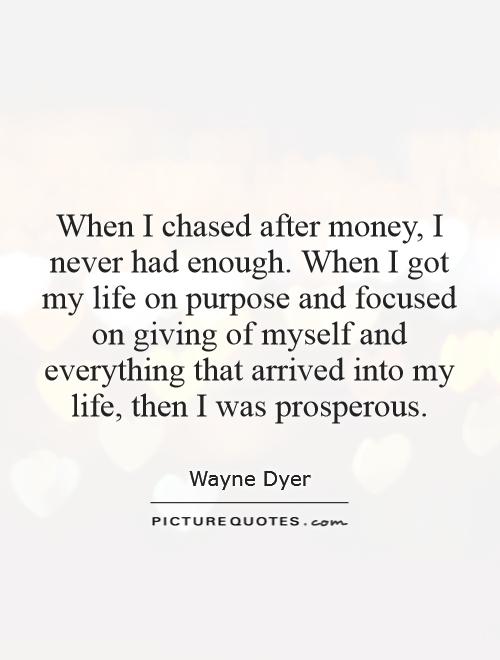 When I chased after money, I never had enough. When I got my life on purpose and focused on giving of myself and everything that arrived into my life, then I was prosperous Picture Quote #1