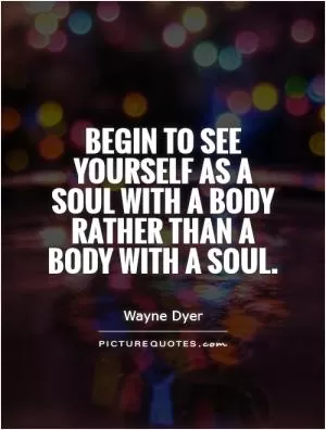 Begin to see yourself as a soul with a body rather than a body with a soul Picture Quote #1