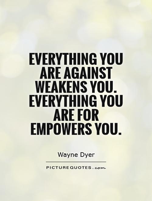 Everything you are against weakens you. Everything you are for empowers you Picture Quote #1