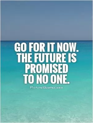 Go for it now.  The future is promised  to no one Picture Quote #1
