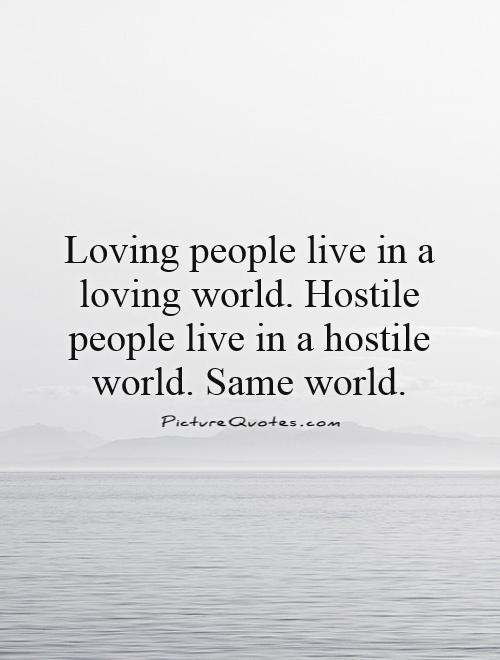 Loving people live in a loving world. Hostile people live in a hostile world. Same world Picture Quote #1