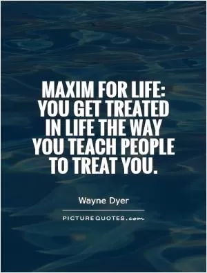 Maxim for life: you get treated in life the way you teach people to treat you Picture Quote #1