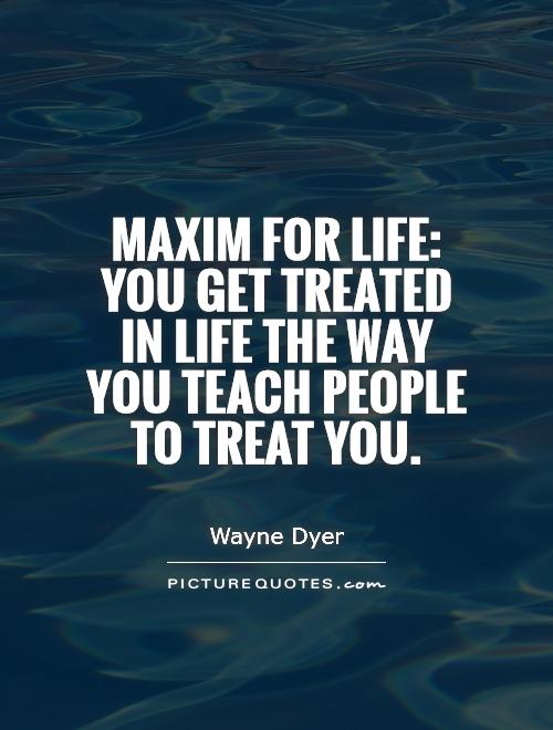 Maxim for life: you get treated in life the way you teach people to treat you Picture Quote #1