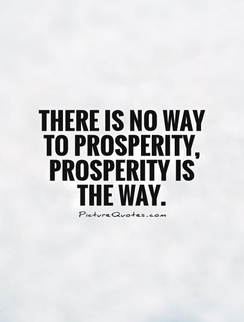 There is no way to prosperity, prosperity is the way Picture Quote #1