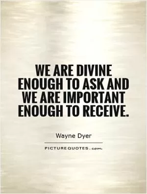 We are divine enough to ask and we are important enough to receive Picture Quote #1
