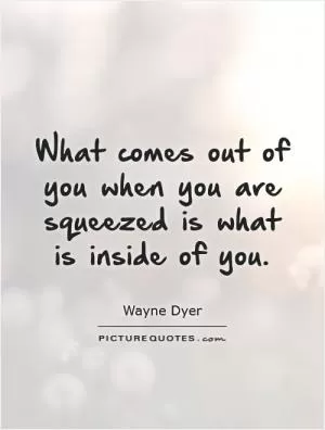 What comes out of you when you are squeezed is what is inside of you Picture Quote #1