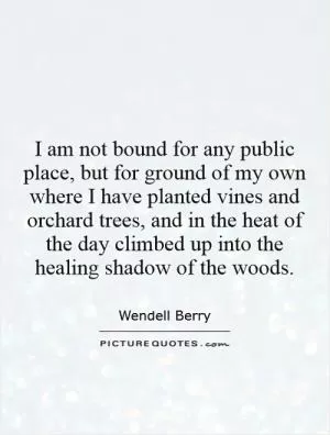 I am not bound for any public place, but for ground of my own where I have planted vines and orchard trees, and in the heat of the day climbed up into the healing shadow of the woods Picture Quote #1