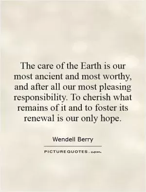 The care of the Earth is our most ancient and most worthy, and after all our most pleasing responsibility. To cherish what remains of it and to foster its renewal is our only hope Picture Quote #1