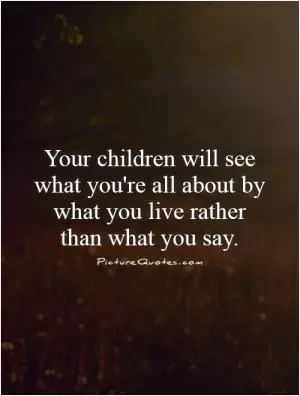 Your children will see what you're all about by what you live rather than what you say Picture Quote #1