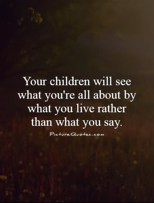Your children will see what you're all about by what you live rather than what you say Picture Quote #1