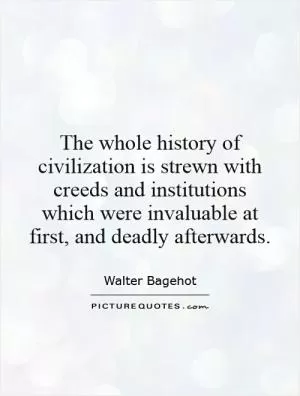 The whole history of civilization is strewn with creeds and institutions which were invaluable at first, and deadly afterwards Picture Quote #1