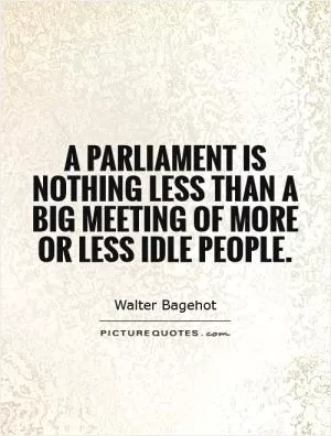 A Parliament is nothing less than a big meeting of more or less idle people Picture Quote #1