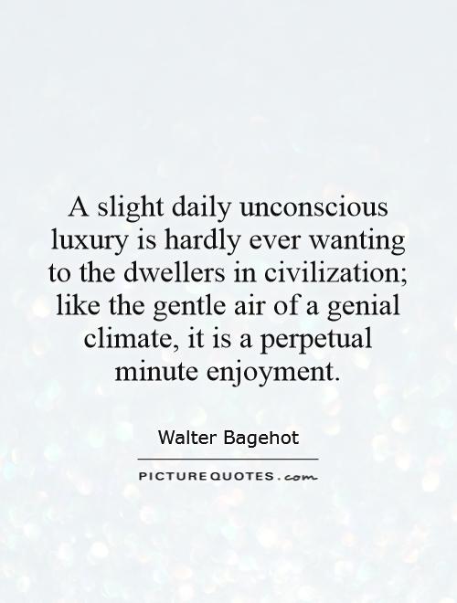 A slight daily unconscious luxury is hardly ever wanting to the dwellers in civilization; like the gentle air of a genial climate, it is a perpetual minute enjoyment Picture Quote #1
