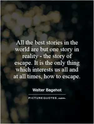 All the best stories in the world are but one story in reality - the story of escape. It is the only thing which interests us all and at all times, how to escape Picture Quote #1