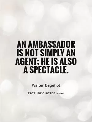An ambassador is not simply an agent; he is also a spectacle Picture Quote #1