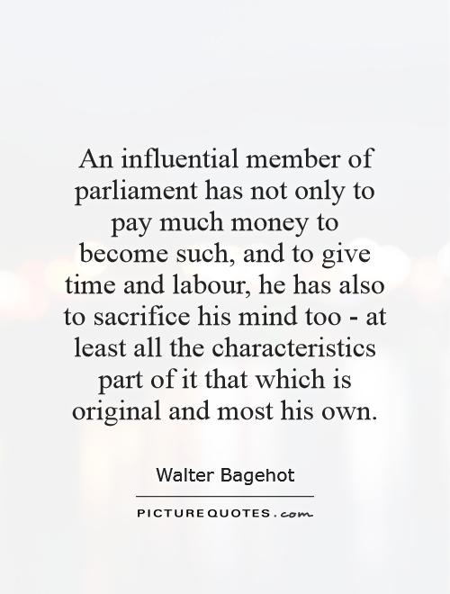 An influential member of parliament has not only to pay much money to become such, and to give time and labour, he has also to sacrifice his mind too - at least all the characteristics part of it that which is original and most his own Picture Quote #1