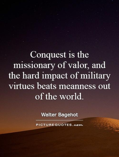 Conquest is the missionary of valor, and the hard impact of military virtues beats meanness out of the world Picture Quote #1