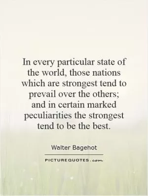 In every particular state of the world, those nations which are strongest tend to prevail over the others; and in certain marked peculiarities the strongest tend to be the best Picture Quote #1