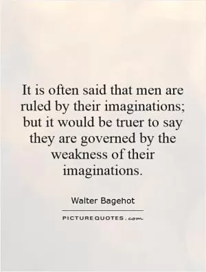 It is often said that men are ruled by their imaginations; but it would be truer to say they are governed by the weakness of their imaginations Picture Quote #1