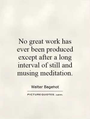 No great work has ever been produced except after a long interval of still and musing meditation Picture Quote #1