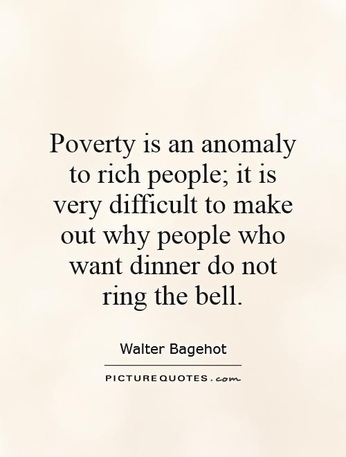 Poverty is an anomaly to rich people; it is very difficult to make out why people who want dinner do not ring the bell Picture Quote #1