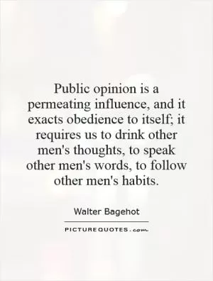 Public opinion is a permeating influence, and it exacts obedience to itself; it requires us to drink other men's thoughts, to speak other men's words, to follow other men's habits Picture Quote #1