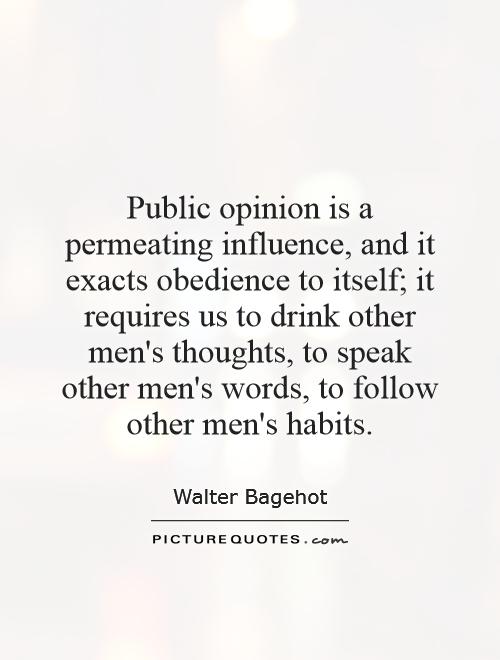 Public opinion is a permeating influence, and it exacts obedience to itself; it requires us to drink other men's thoughts, to speak other men's words, to follow other men's habits Picture Quote #1