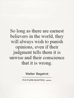 So long as there are earnest believers in the world, they will always wish to punish opinions, even if their judgment tells them it is unwise and their conscience that it is wrong Picture Quote #1